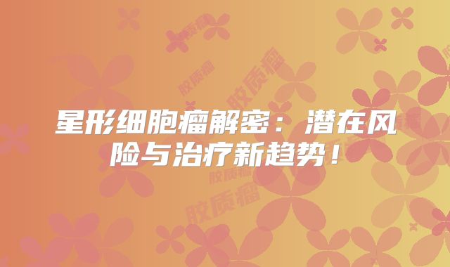 星形细胞瘤解密：潜在风险与治疗新趋势！