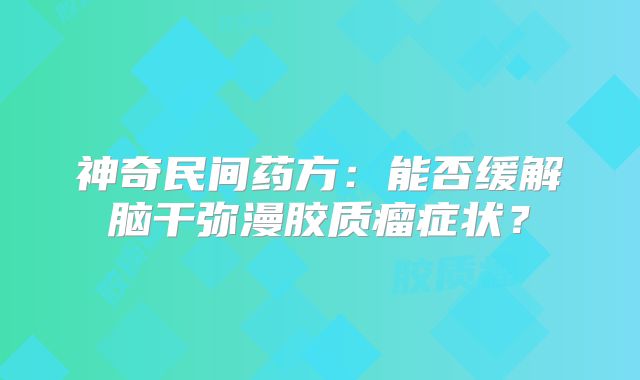 神奇民间药方：能否缓解脑干弥漫胶质瘤症状？