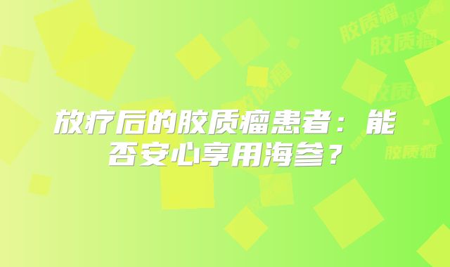 放疗后的胶质瘤患者：能否安心享用海参？