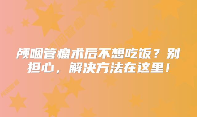 颅咽管瘤术后不想吃饭？别担心，解决方法在这里！