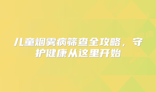 儿童烟雾病筛查全攻略，守护健康从这里开始