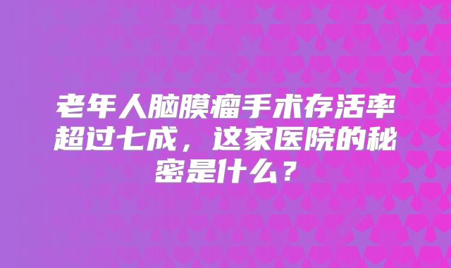 老年人脑膜瘤手术存活率超过七成，这家医院的秘密是什么？