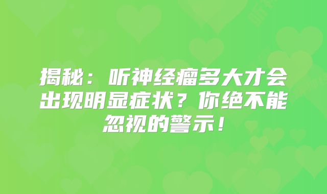 揭秘：听神经瘤多大才会出现明显症状？你绝不能忽视的警示！