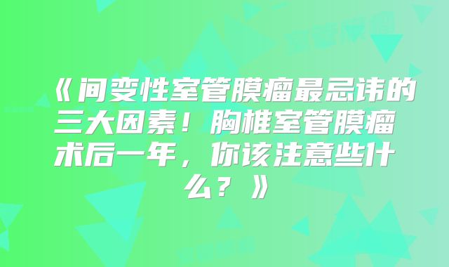 《间变性室管膜瘤最忌讳的三大因素！胸椎室管膜瘤术后一年，你该注意些什么？》