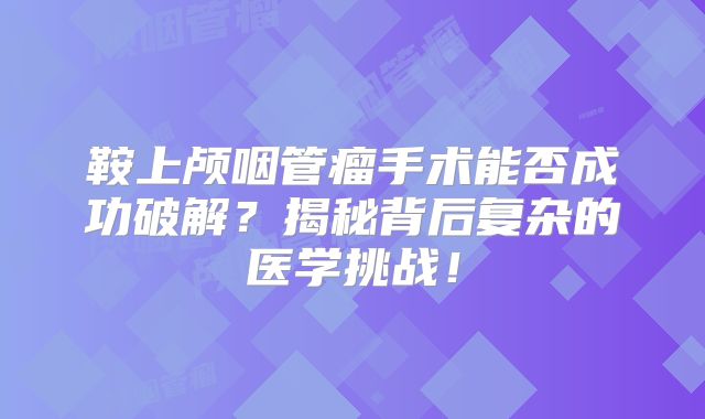 鞍上颅咽管瘤手术能否成功破解？揭秘背后复杂的医学挑战！