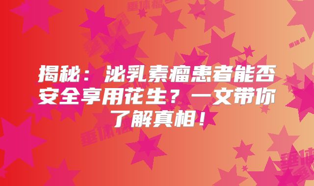 揭秘：泌乳素瘤患者能否安全享用花生？一文带你了解真相！