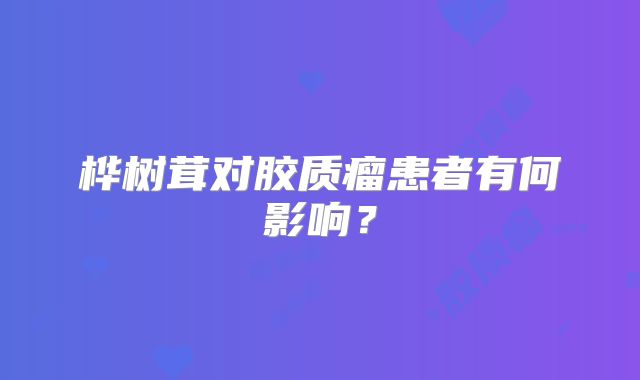桦树茸对胶质瘤患者有何影响？