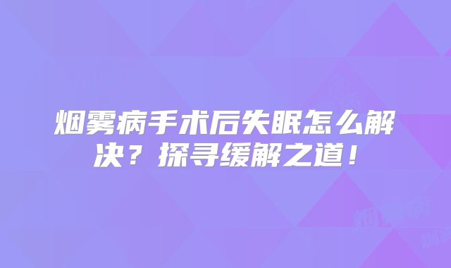 烟雾病手术后失眠怎么解决？探寻缓解之道！