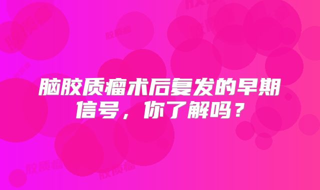 脑胶质瘤术后复发的早期信号，你了解吗？