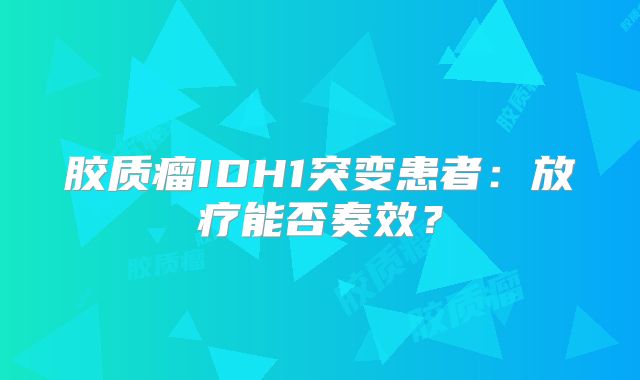 胶质瘤IDH1突变患者：放疗能否奏效？