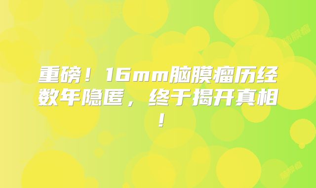 重磅！16mm脑膜瘤历经数年隐匿，终于揭开真相！