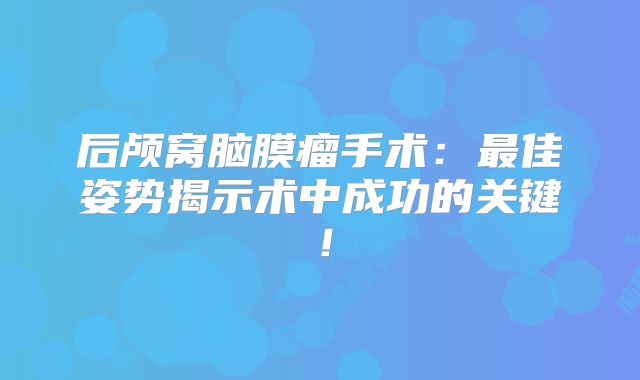 后颅窝脑膜瘤手术：最佳姿势揭示术中成功的关键！
