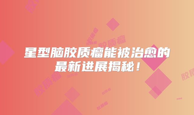 星型脑胶质瘤能被治愈的最新进展揭秘！
