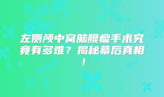 左侧颅中窝脑膜瘤手术究竟有多难？揭秘幕后真相！