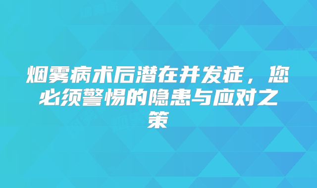 烟雾病术后潜在并发症，您必须警惕的隐患与应对之策