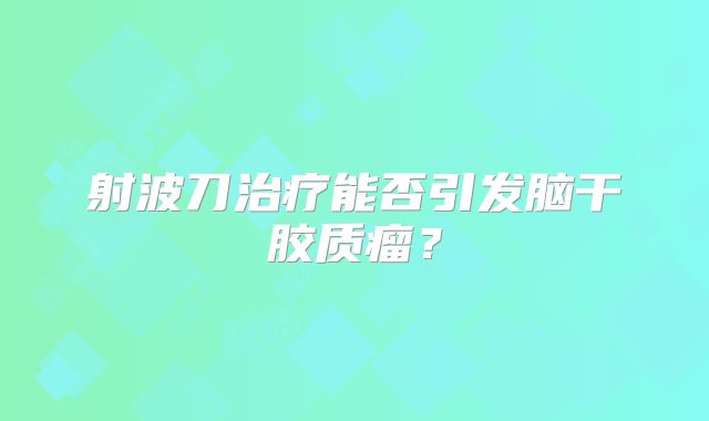 射波刀治疗能否引发脑干胶质瘤？