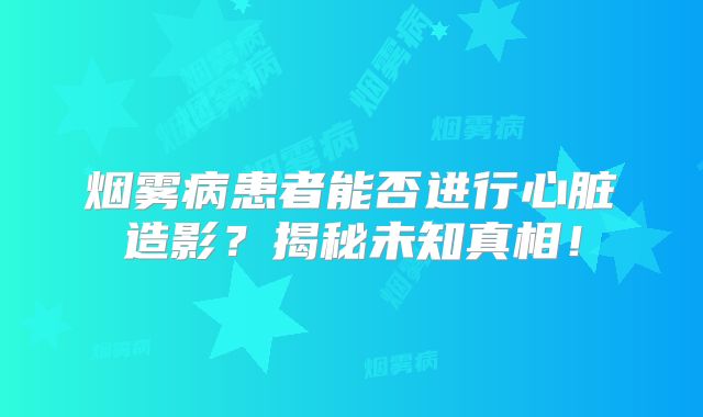 烟雾病患者能否进行心脏造影？揭秘未知真相！