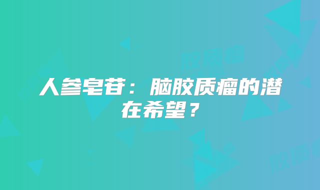 人参皂苷：脑胶质瘤的潜在希望？