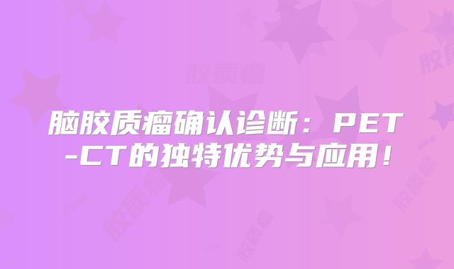脑胶质瘤确认诊断：PET-CT的独特优势与应用！