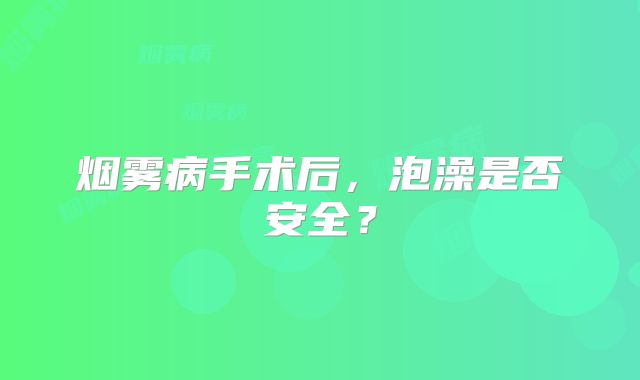 烟雾病手术后，泡澡是否安全？