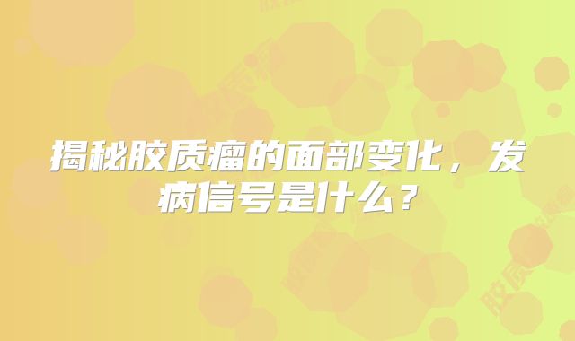 揭秘胶质瘤的面部变化，发病信号是什么？