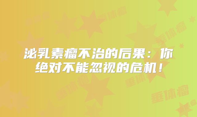 泌乳素瘤不治的后果：你绝对不能忽视的危机！