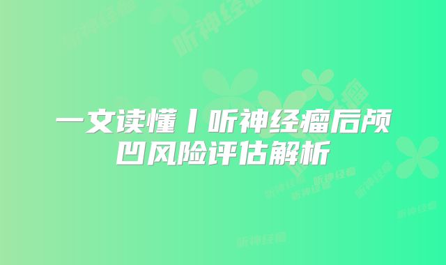 一文读懂丨听神经瘤后颅凹风险评估解析