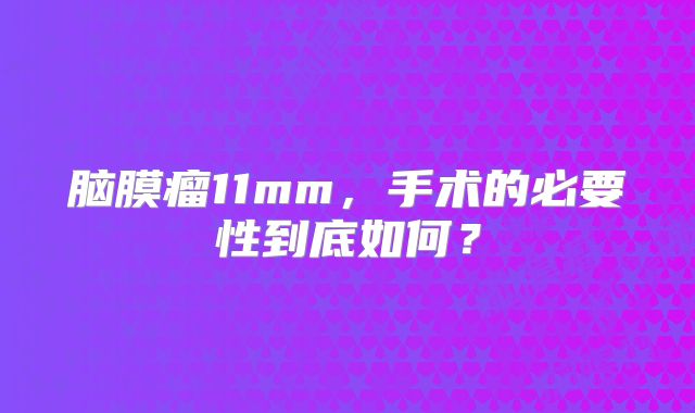 脑膜瘤11mm，手术的必要性到底如何？