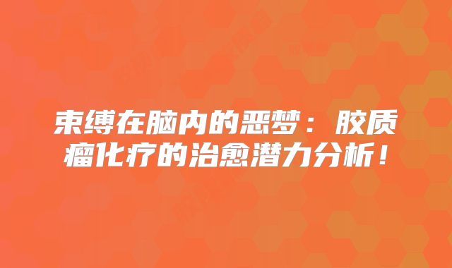 束缚在脑内的恶梦：胶质瘤化疗的治愈潜力分析！