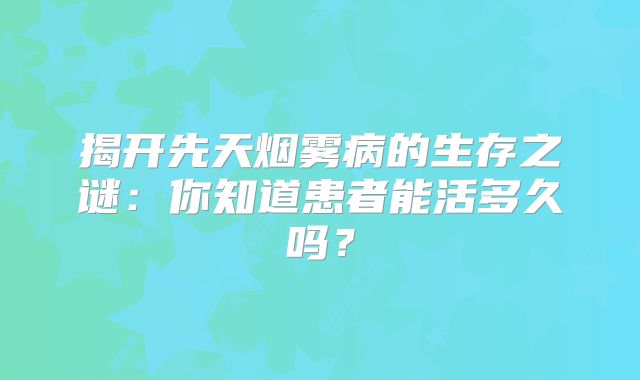 揭开先天烟雾病的生存之谜：你知道患者能活多久吗？