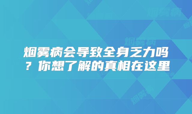 烟雾病会导致全身乏力吗？你想了解的真相在这里
