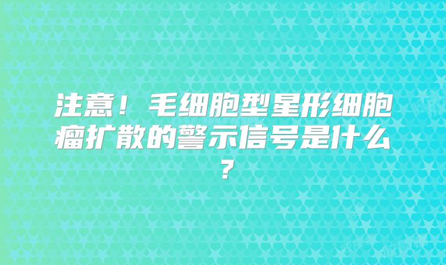 注意！毛细胞型星形细胞瘤扩散的警示信号是什么？