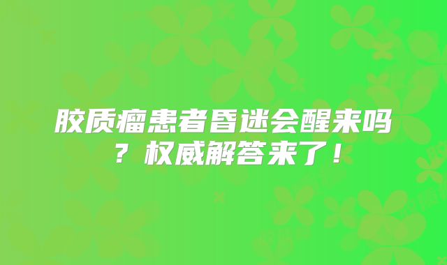 胶质瘤患者昏迷会醒来吗？权威解答来了！
