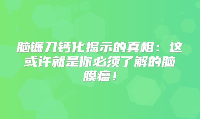 脑镰刀钙化揭示的真相：这或许就是你必须了解的脑膜瘤！