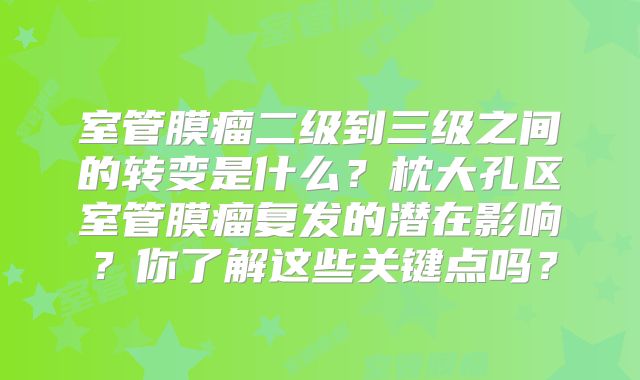 室管膜瘤二级到三级之间的转变是什么？枕大孔区室管膜瘤复发的潜在影响？你了解这些关键点吗？