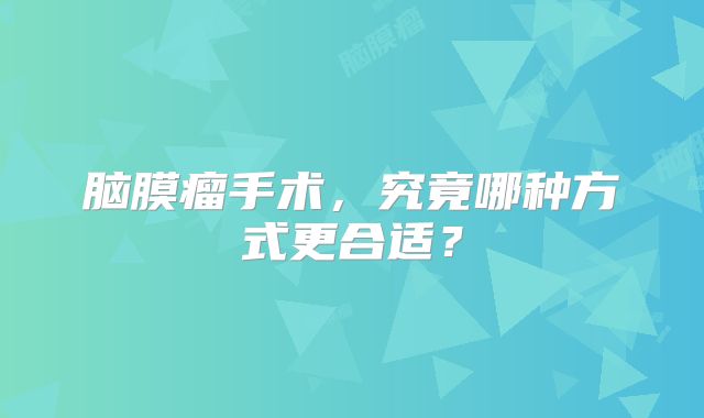 脑膜瘤手术，究竟哪种方式更合适？