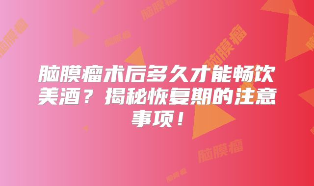 脑膜瘤术后多久才能畅饮美酒？揭秘恢复期的注意事项！