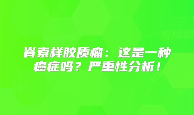 脊索样胶质瘤：这是一种癌症吗？严重性分析！