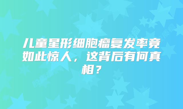 儿童星形细胞瘤复发率竟如此惊人，这背后有何真相？
