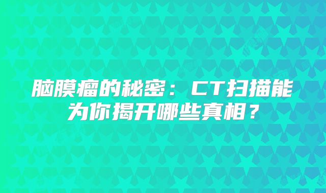 脑膜瘤的秘密：CT扫描能为你揭开哪些真相？
