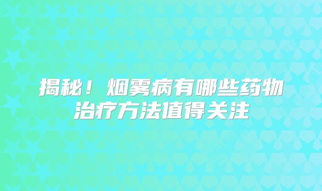 揭秘！烟雾病有哪些药物治疗方法值得关注