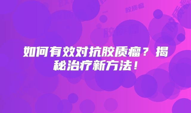 如何有效对抗胶质瘤？揭秘治疗新方法！