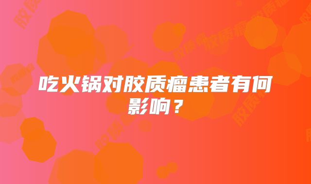 吃火锅对胶质瘤患者有何影响？