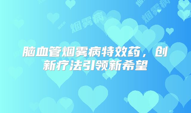 脑血管烟雾病特效药，创新疗法引领新希望