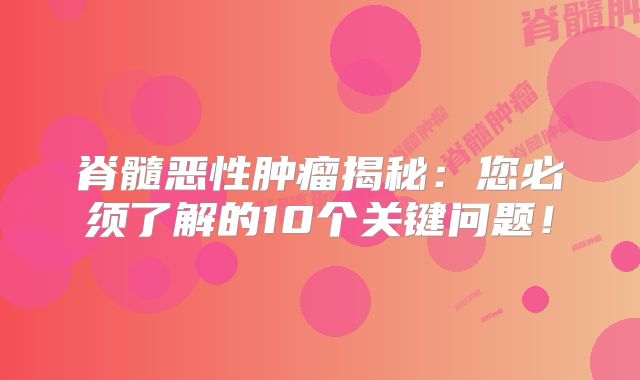 脊髓恶性肿瘤揭秘：您必须了解的10个关键问题！