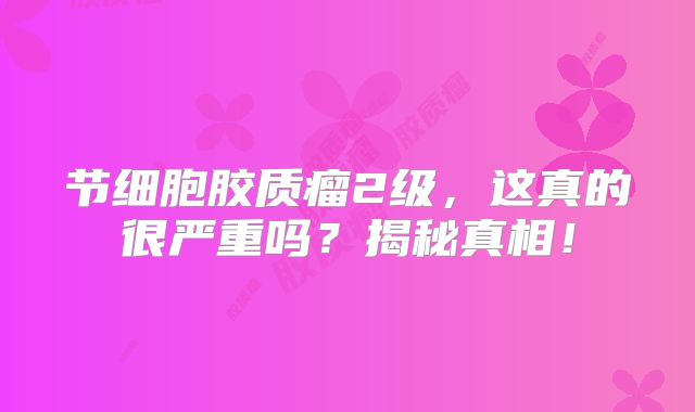 节细胞胶质瘤2级，这真的很严重吗？揭秘真相！