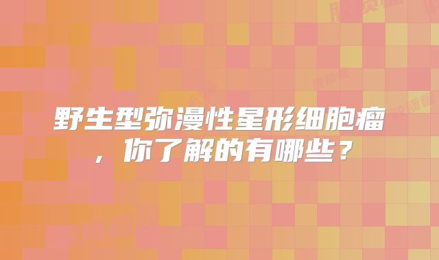 野生型弥漫性星形细胞瘤，你了解的有哪些？