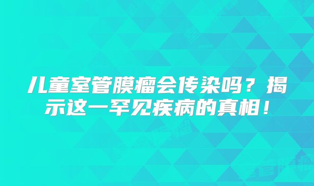 儿童室管膜瘤会传染吗？揭示这一罕见疾病的真相！