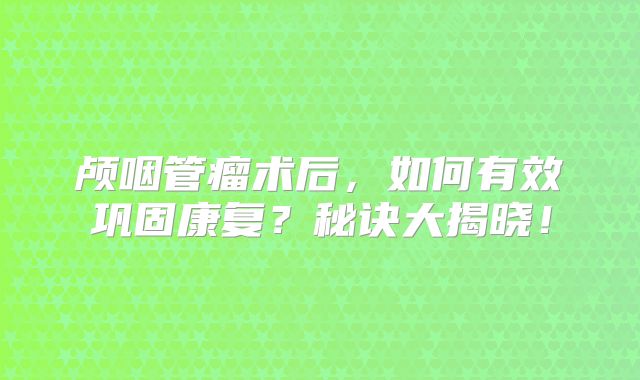 颅咽管瘤术后，如何有效巩固康复？秘诀大揭晓！