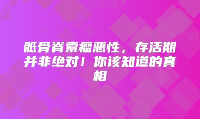 骶骨脊索瘤恶性，存活期并非绝对！你该知道的真相
